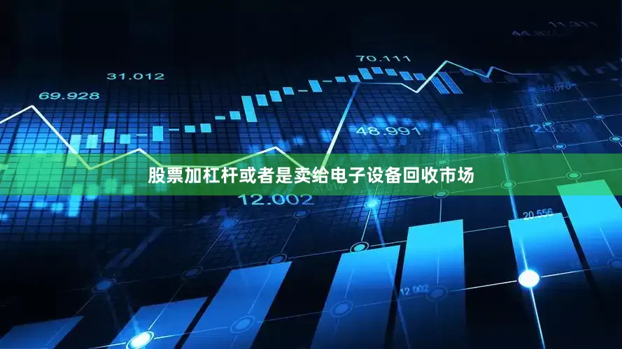 股票加杠杆或者是卖给电子设备回收市场