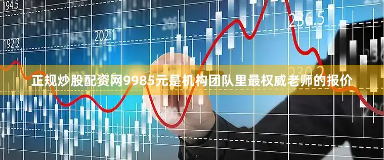 正规炒股配资网9985元是机构团队里最权威老师的报价