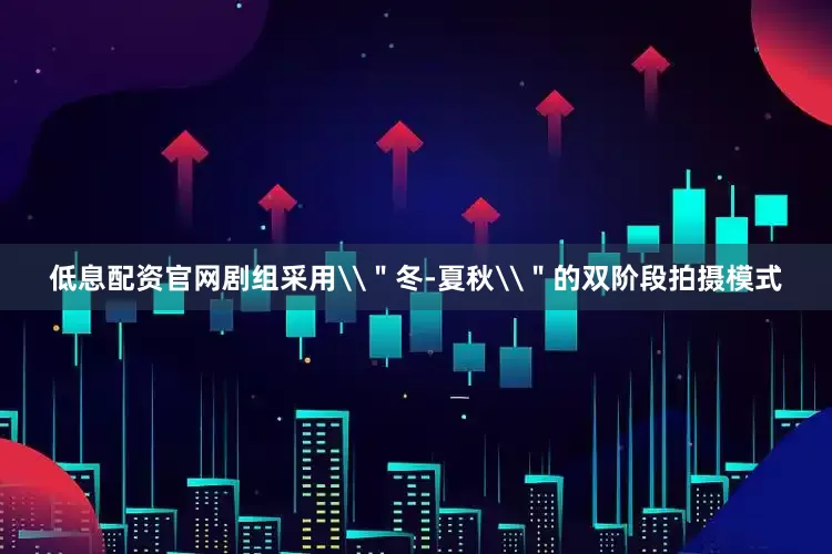 低息配资官网剧组采用\＂冬-夏秋\＂的双阶段拍摄模式