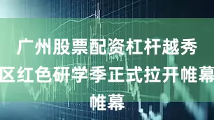 广州股票配资杠杆越秀区红色研学季正式拉开帷幕