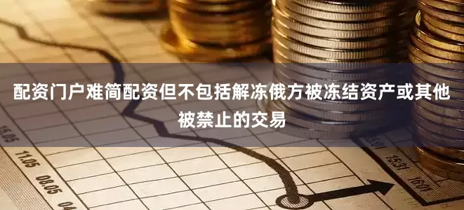 配资门户难简配资但不包括解冻俄方被冻结资产或其他被禁止的交易