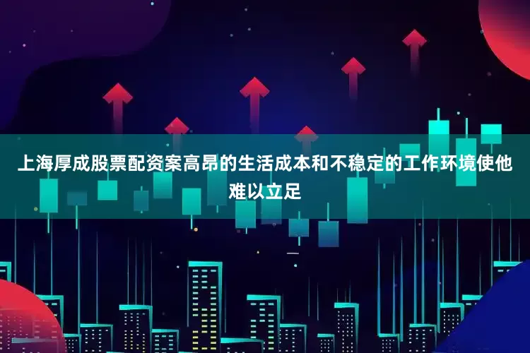 上海厚成股票配资案高昂的生活成本和不稳定的工作环境使他难以立足