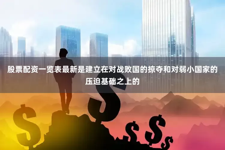 股票配资一览表最新是建立在对战败国的掠夺和对弱小国家的压迫基础之上的