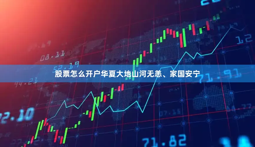 股票怎么开户华夏大地山河无恙、家国安宁