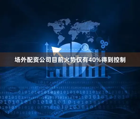 场外配资公司目前火势仅有40%得到控制
